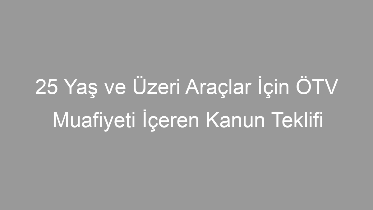 25 Yaş ve Üzeri Araçlar İçin ÖTV Muafiyeti İçeren Kanun Teklifi