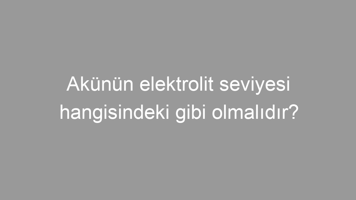 Akünün elektrolit seviyesi hangisindeki gibi olmalıdır?