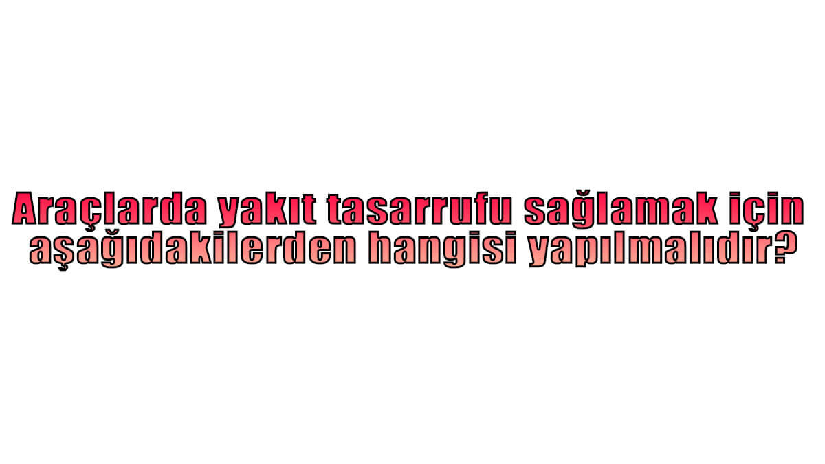 Araçlarda yakıt tasarrufu sağlamak için aşağıdakilerden hangisi yapılmalıdır?