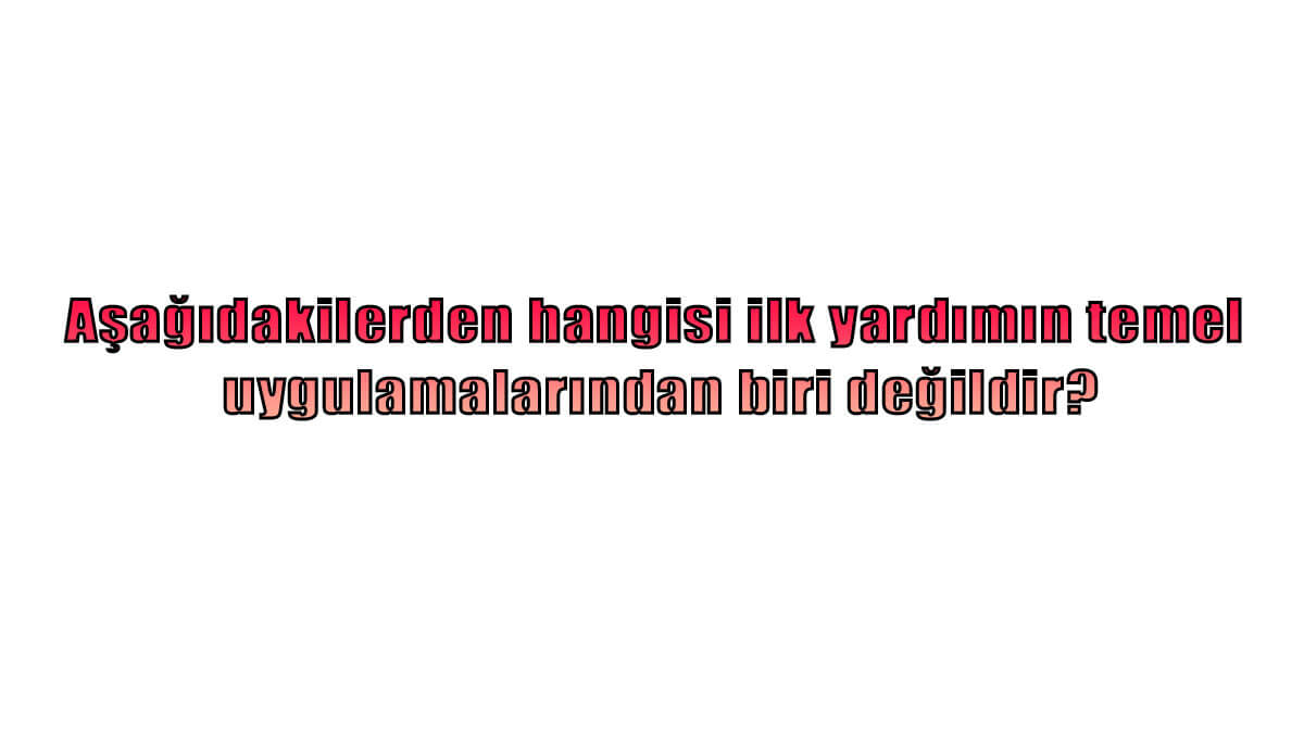 Aşağıdakilerden hangisi ilk yardımın temel uygulamalarından biri değildir?