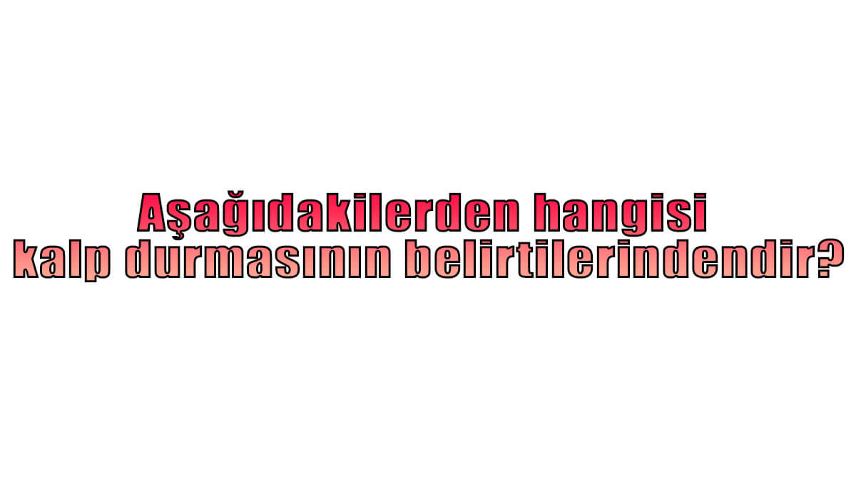 Aşağıdakilerden hangisi kalp durmasının belirtilerindendir?