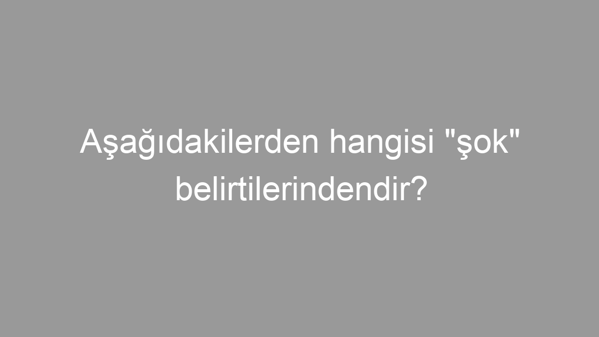 Aşağıdakilerden hangisi "şok" belirtilerindendir?