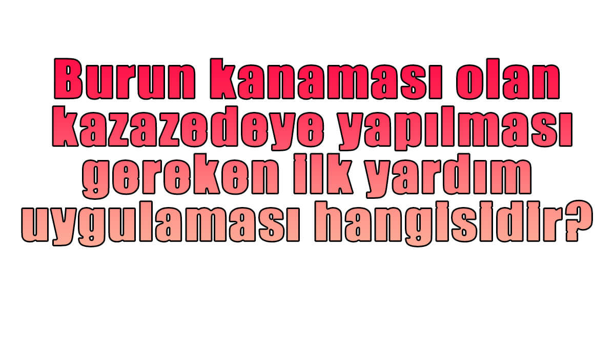 Burun kanaması olan kazazedeye yapılması gereken ilk yardım uygulaması hangisidir?