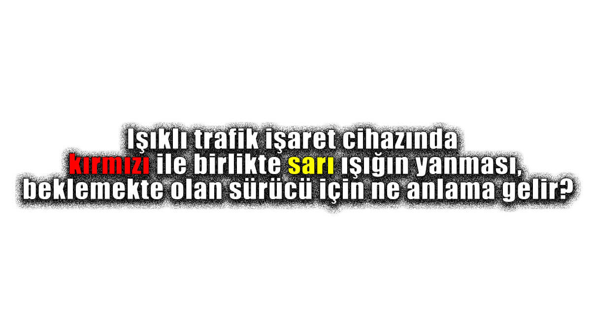 Işıklı trafik işaret cihazında kırmızı ile birlikte sarı ışığın yanması, beklemekte olan sürücü için ne anlama gelir?