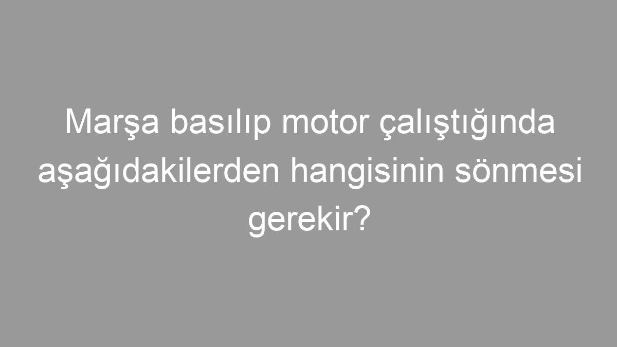 Marşa basılıp motor çalıştığında aşağıdakilerden hangisinin sönmesi gerekir?