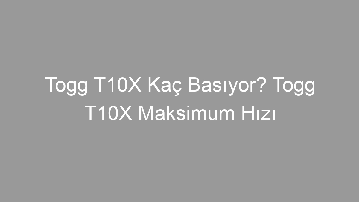 Togg T10X Kaç Basıyor? Togg T10X Maksimum Hızı