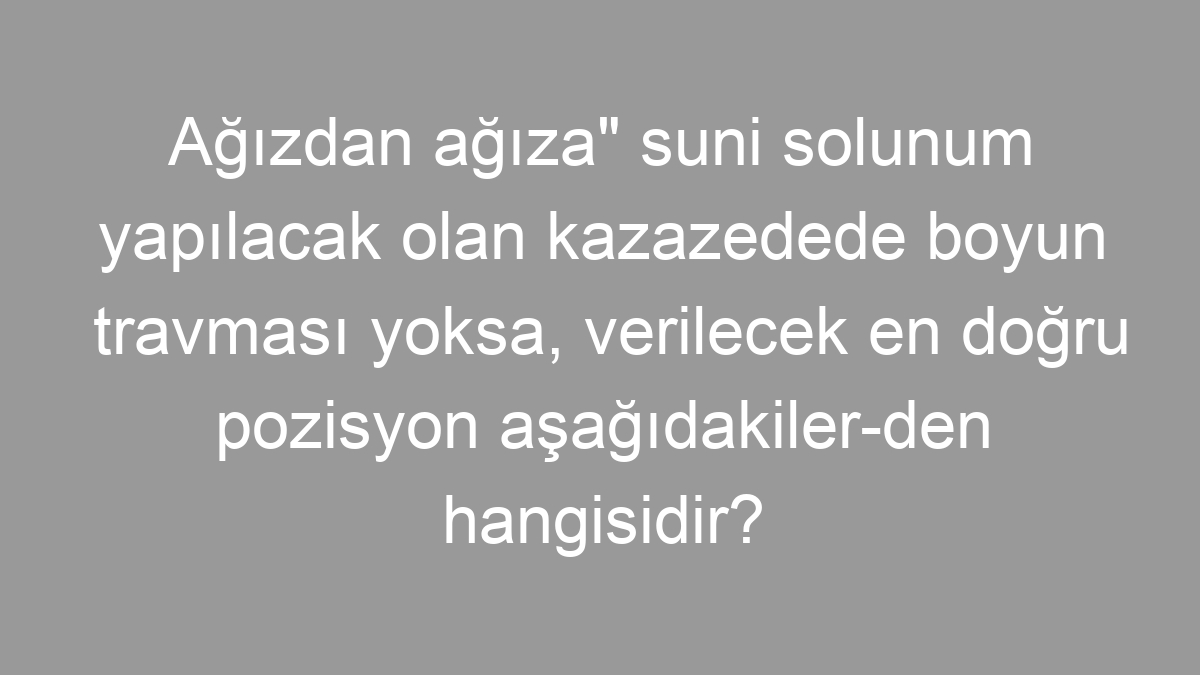 Ağızdan ağıza" suni solunum yapılacak olan kazazedede boyun travması yoksa, verilecek en doğru pozisyon aşağıdakiler-den hangisidir?