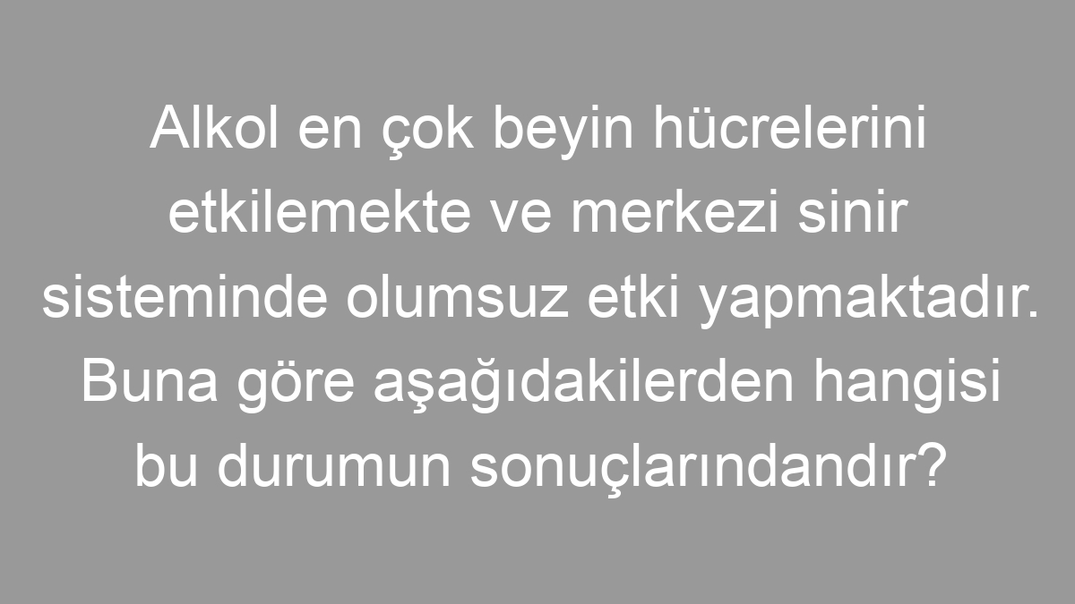 Alkol en çok beyin hücrelerini etkilemekte ve merkezi sinir sisteminde olumsuz etki yapmaktadır. Buna göre aşağıdakilerden hangisi bu durumun sonuçlarındandır?