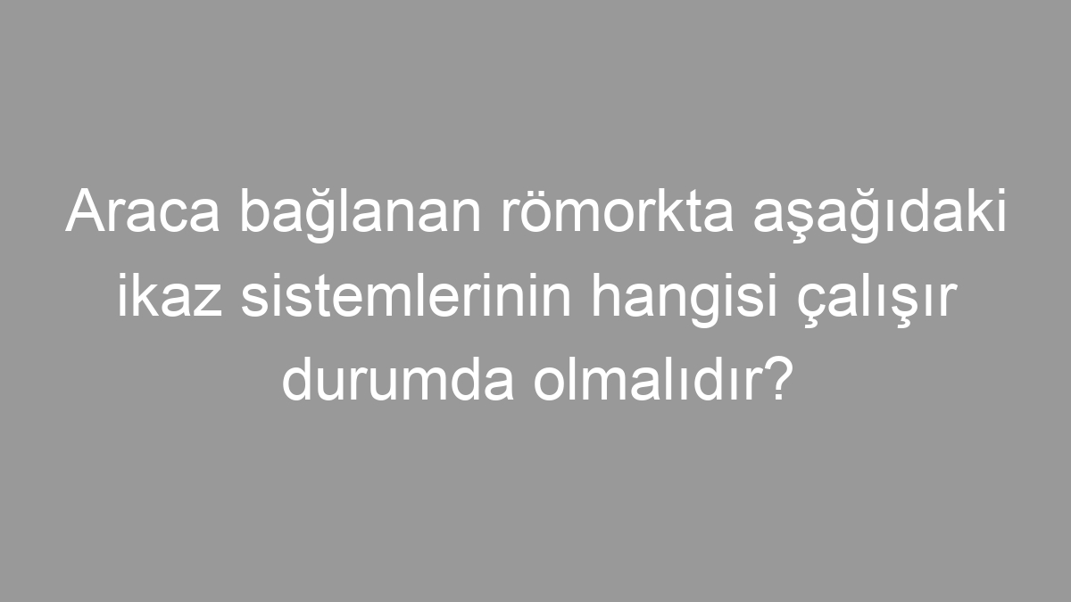 Araca bağlanan römorkta aşağıdaki ikaz sistemlerinin hangisi çalışır durumda olmalıdır?