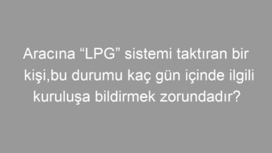 Aracına “LPG” sistemi taktıran bir kişi,bu durumu kaç gün içinde ilgili kuruluşa bildirmek zorundadır?