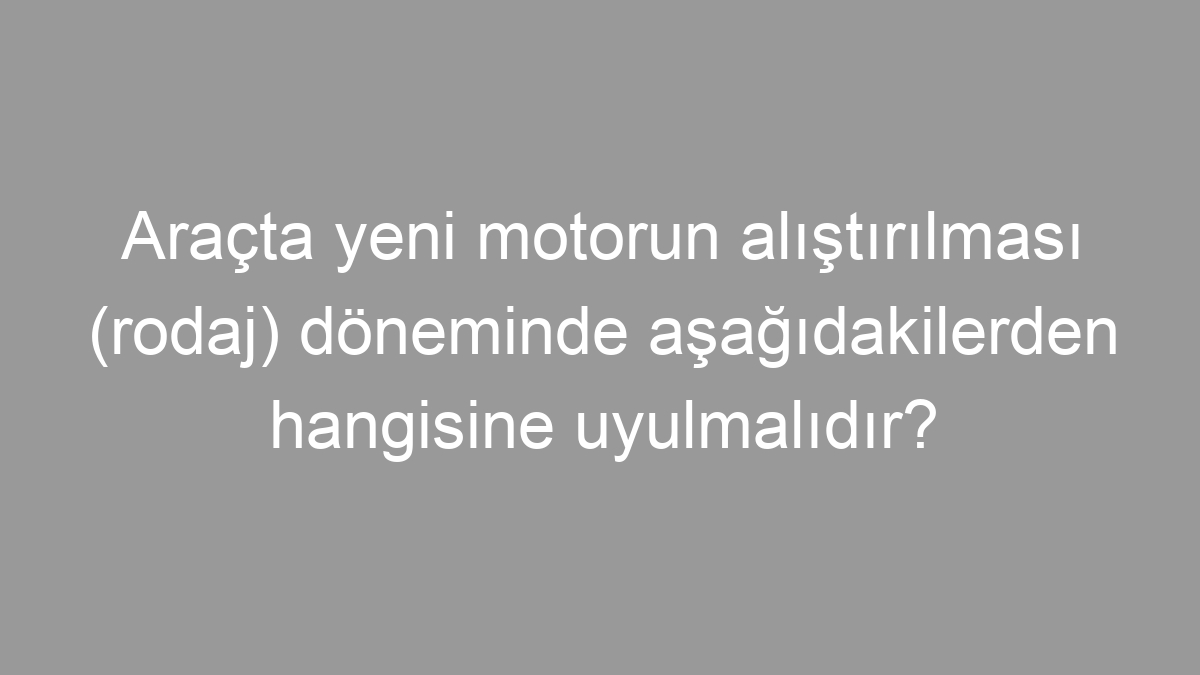 Araçta yeni motorun alıştırılması (rodaj) döneminde aşağıdakilerden hangisine uyulmalıdır?