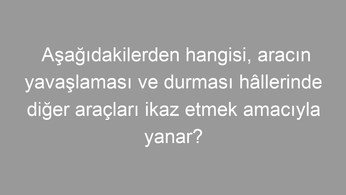 Aşağıdakilerden hangisi, aracın yavaşlaması ve durması hâllerinde diğer araçları ikaz etmek amacıyla yanar?