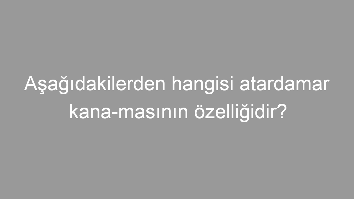 Aşağıdakilerden hangisi atardamar kana­masının özelliğidir?