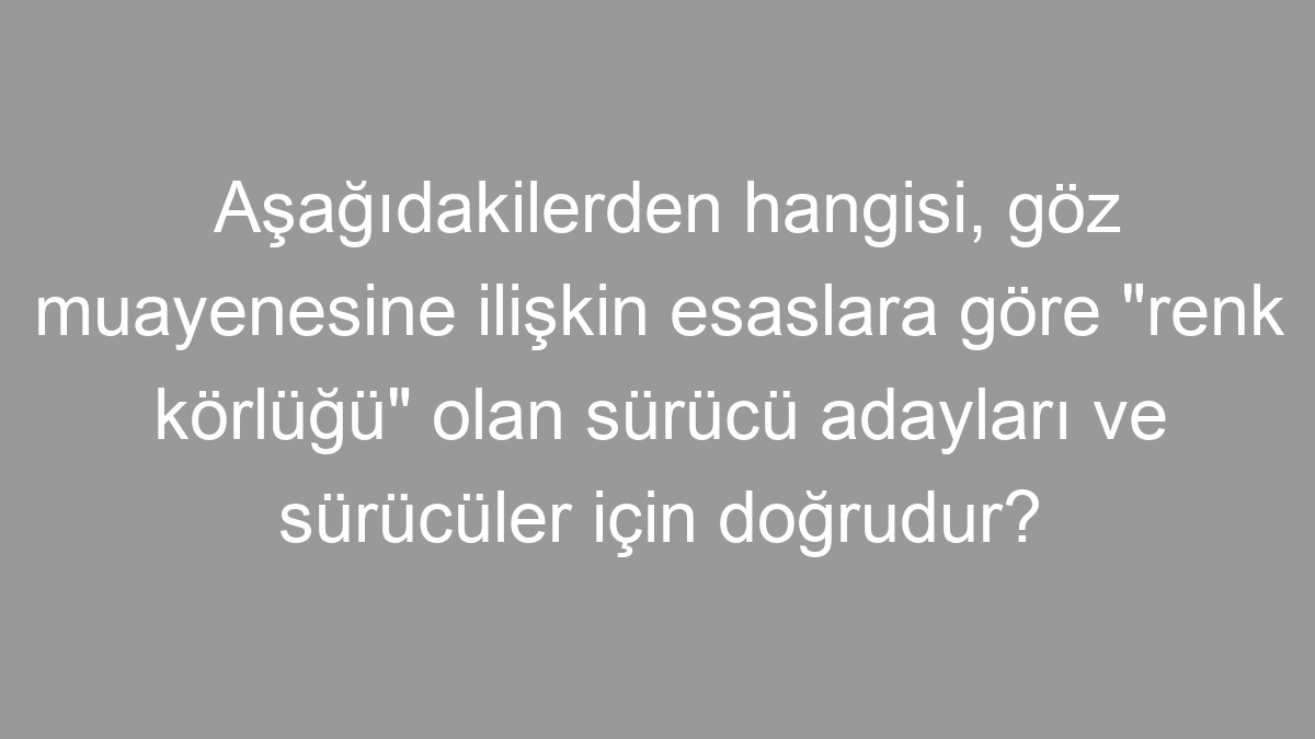 Aşağıdakilerden hangisi, göz muayenesine ilişkin esaslara göre "renk körlüğü" olan sürücü adayları ve sürücüler için doğrudur?