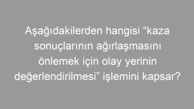 Aşağıdakilerden hangisi “kaza sonuçlarının ağırlaşmasını önlemek için olay yerinin değerlendirilmesi” işlemini kapsar?