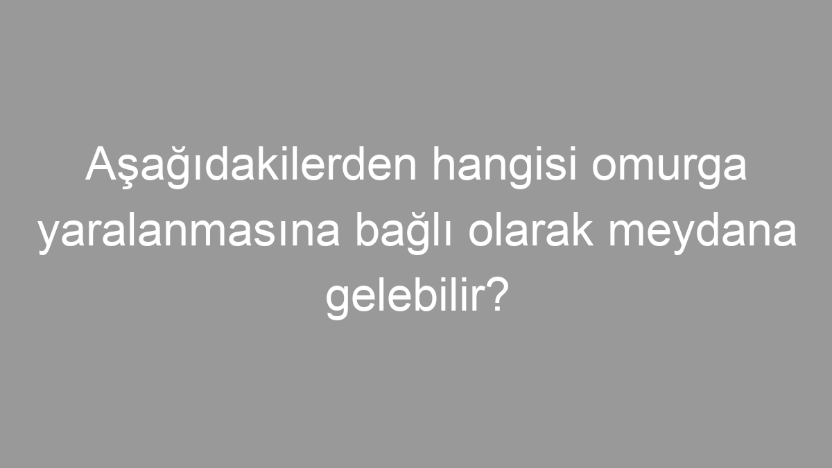 Aşağıdakilerden hangisi omurga yaralanmasına bağlı olarak meydana gelebilir?