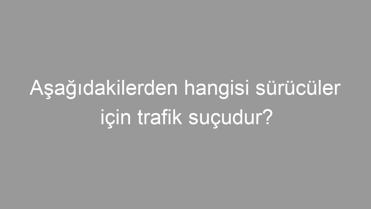 Aşağıdakilerden hangisi sürücüler için trafik suçudur?