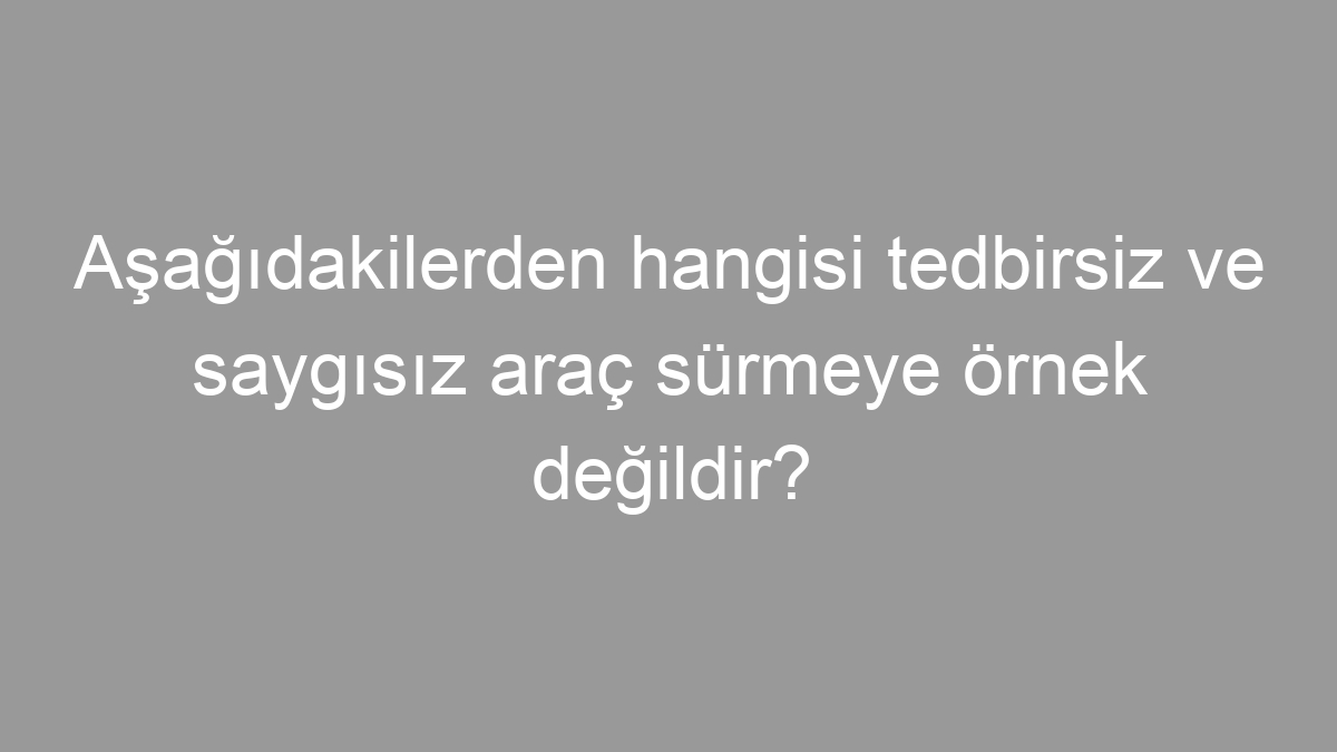 Aşağıdakilerden hangisi tedbirsiz ve saygısız araç sürmeye örnek değildir?