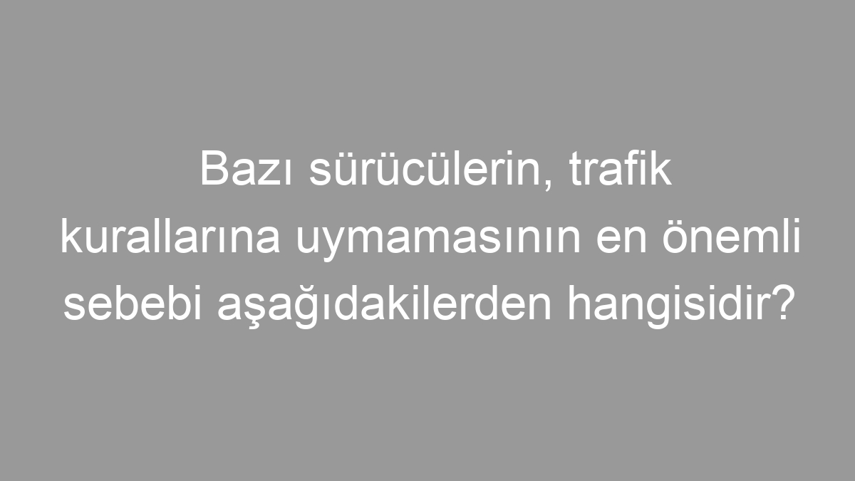 Bazı sürücülerin, trafik kurallarına uymamasının en önemli sebebi aşağıdakilerden hangisidir?