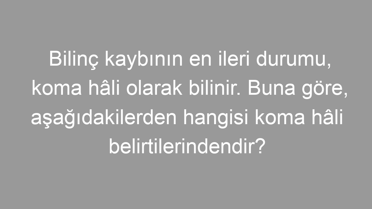 Bilinç kaybının en ileri durumu, koma hâli olarak bilinir. Buna göre, aşağıdakilerden hangisi koma hâli belirtilerindendir?