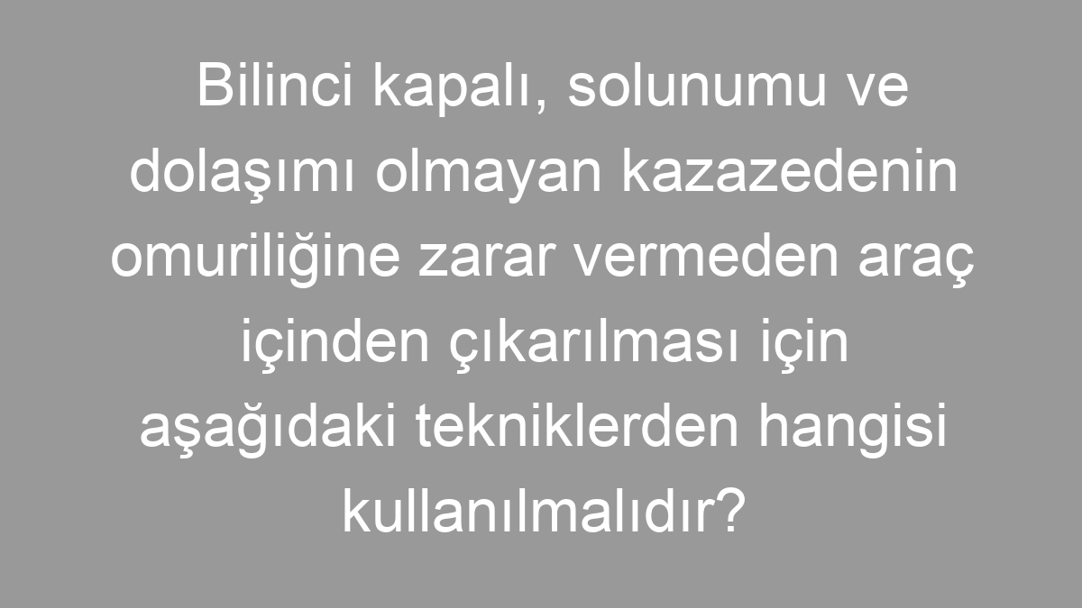 Bilinci kapalı, solunumu ve dolaşımı olmayan kazazedenin omuriliğine zarar vermeden araç içinden çıkarılması için aşağıdaki tekniklerden hangisi kullanılmalıdır?