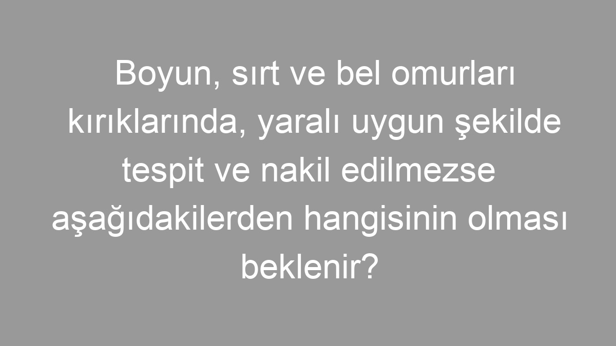 Boyun, sırt ve bel omurları kırıklarında, yaralı uygun şekilde tespit ve nakil edilmezse aşağıdakilerden hangisinin olması beklenir?