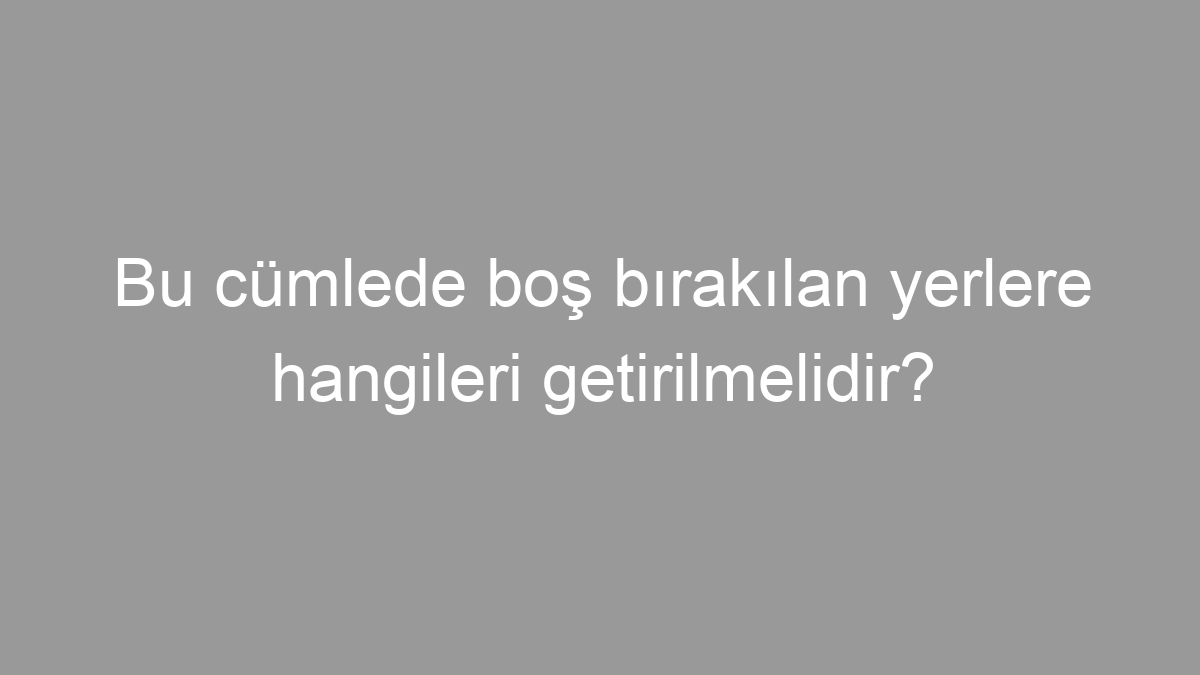 Bu cümlede boş bırakılan yerlere hangileri getirilmelidir?