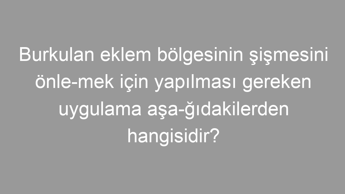 Burkulan eklem bölgesinin şişmesini önle­mek için yapılması gereken uygulama aşa­ğıdakilerden hangisidir?