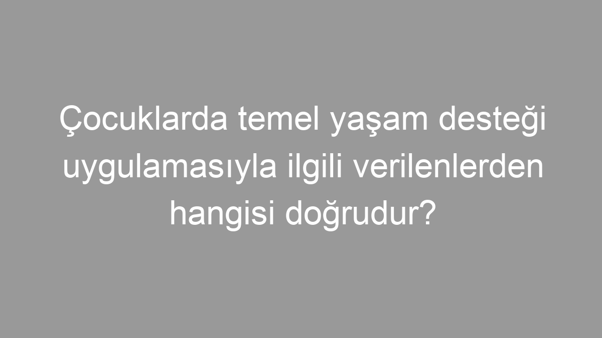 Çocuklarda temel yaşam desteği uygulamasıyla ilgili verilenlerden hangisi doğrudur?