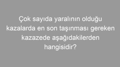 Çok sayıda yaralının olduğu kazalarda en son taşınması gereken kazazede aşağıdakilerden hangisidir?