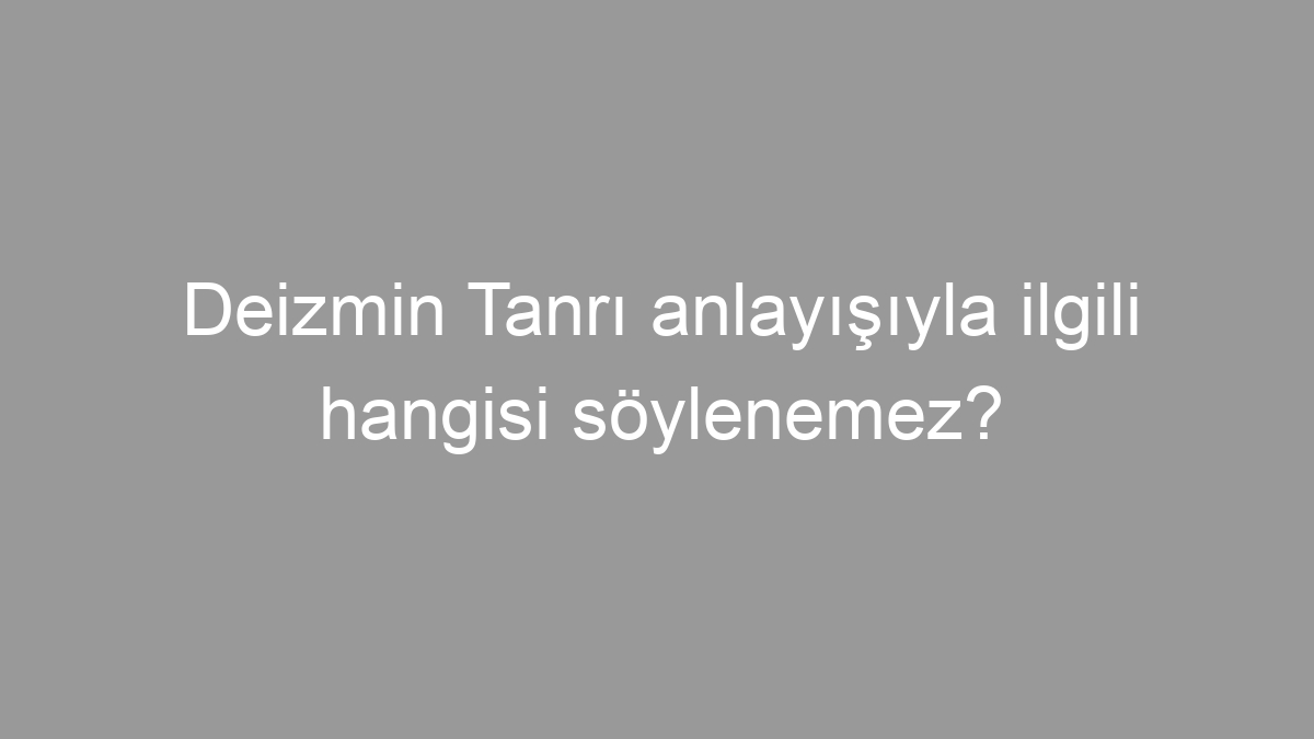 Deizmin Tanrı anlayışıyla ilgili hangisi söylenemez?