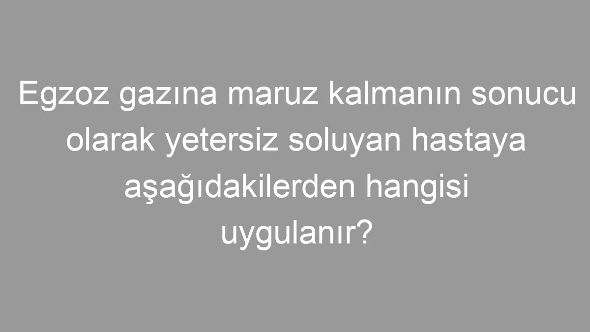 Egzoz gazına maruz kalmanın sonucu olarak yetersiz soluyan hastaya aşağıdakilerden hangisi uygulanır?