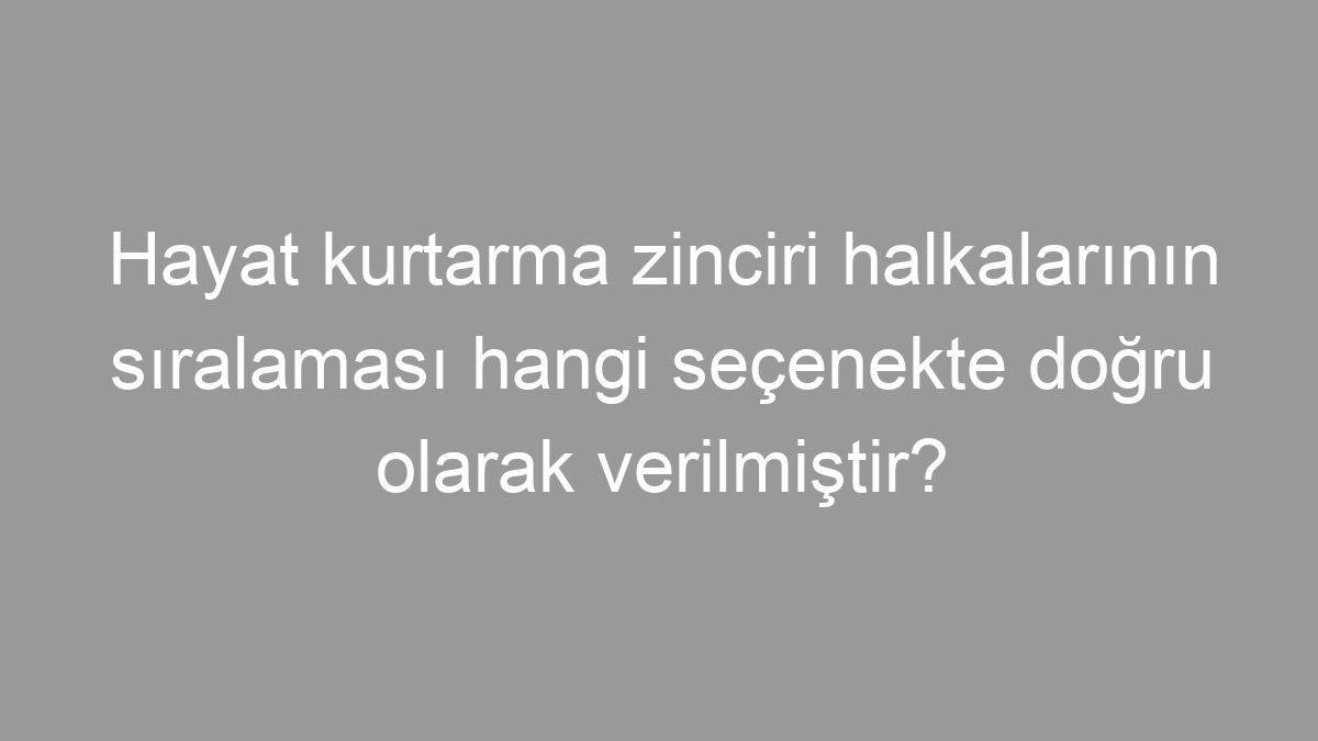 Hayat kurtarma zinciri halkalarının sıralaması hangi seçenekte doğru olarak verilmiştir?