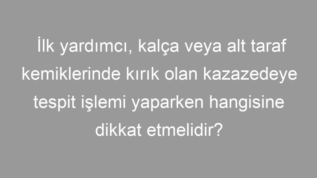 İlk yardımcı, kalça veya alt taraf kemiklerinde kırık olan kazazedeye tespit işlemi yaparken hangisine dikkat etmelidir?