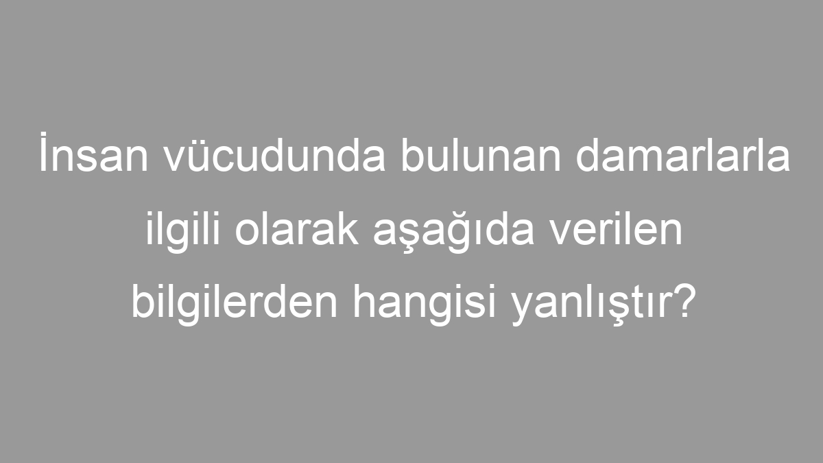 İnsan vücudunda bulunan damarlarla ilgili olarak aşağıda verilen bilgilerden hangisi yanlıştır?