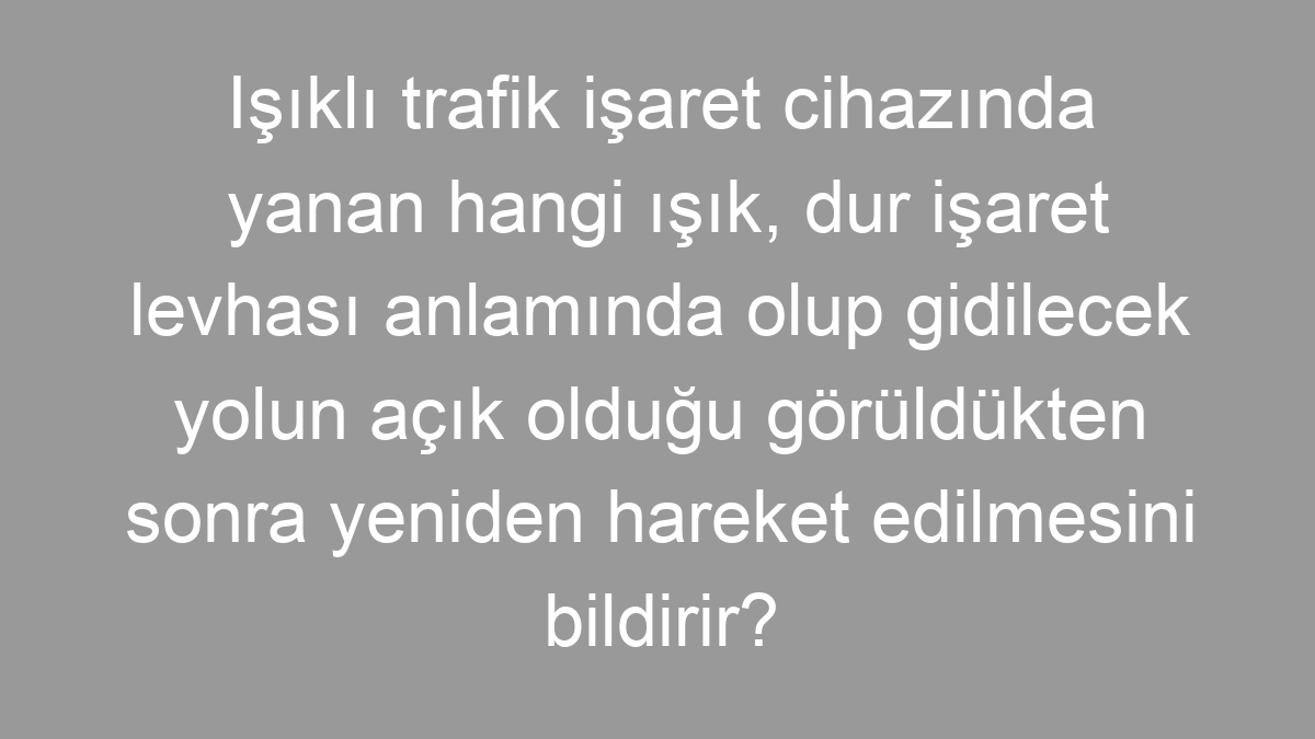 Işıklı trafik işaret cihazında yanan hangi ışık, dur işaret levhası anlamında olup gidilecek yolun açık olduğu görüldükten sonra yeniden hareket edilmesini bildirir?