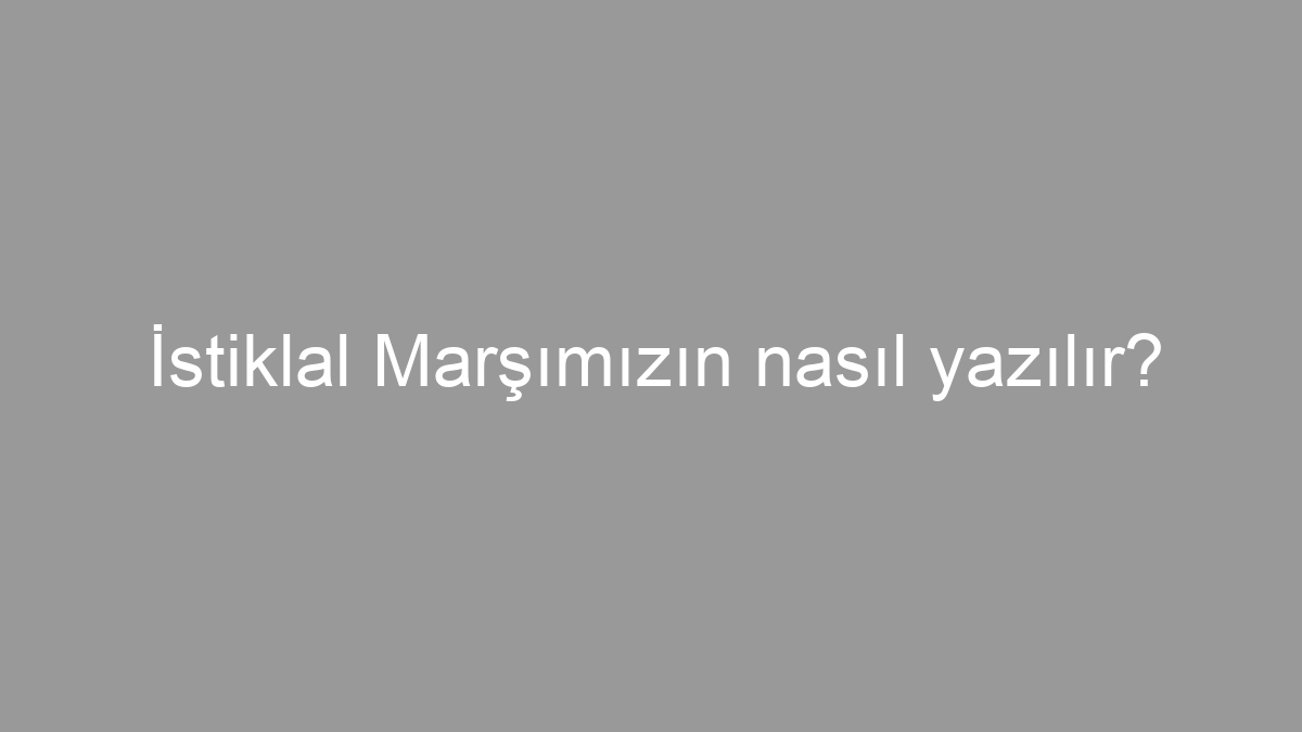 İstiklal Marşımızın nasıl yazılır?