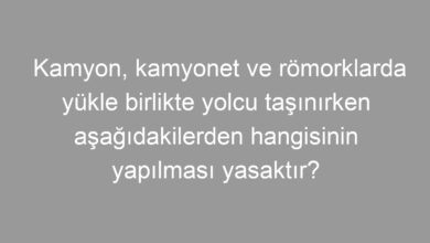 Kamyon, kamyonet ve römorklarda yükle birlikte yolcu taşınırken aşağıdakilerden hangisinin yapılması yasaktır?