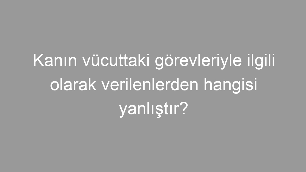 Kanın vücuttaki görevleriyle ilgili olarak verilenlerden hangisi yanlıştır?