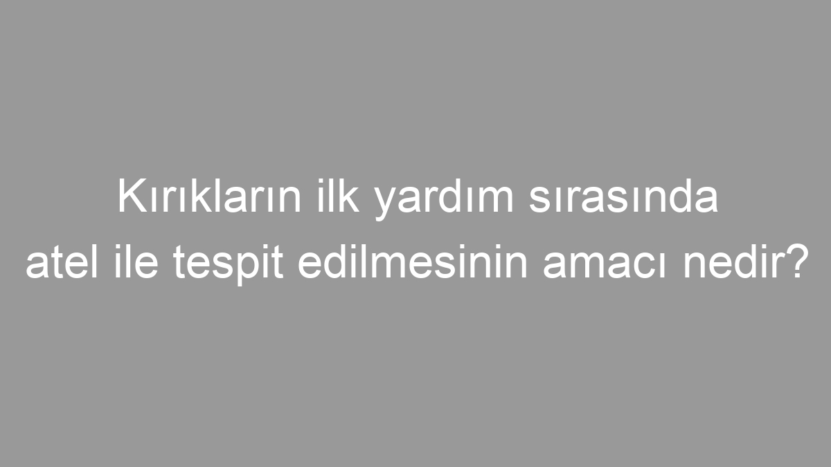 Kırıkların ilk yardım sırasında atel ile tespit edilmesinin amacı nedir?