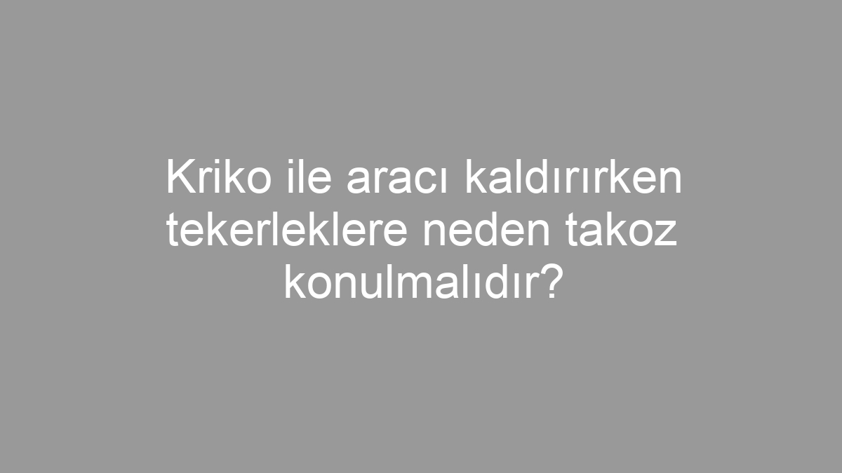 Kriko ile aracı kaldırırken tekerleklere neden takoz konulmalıdır?