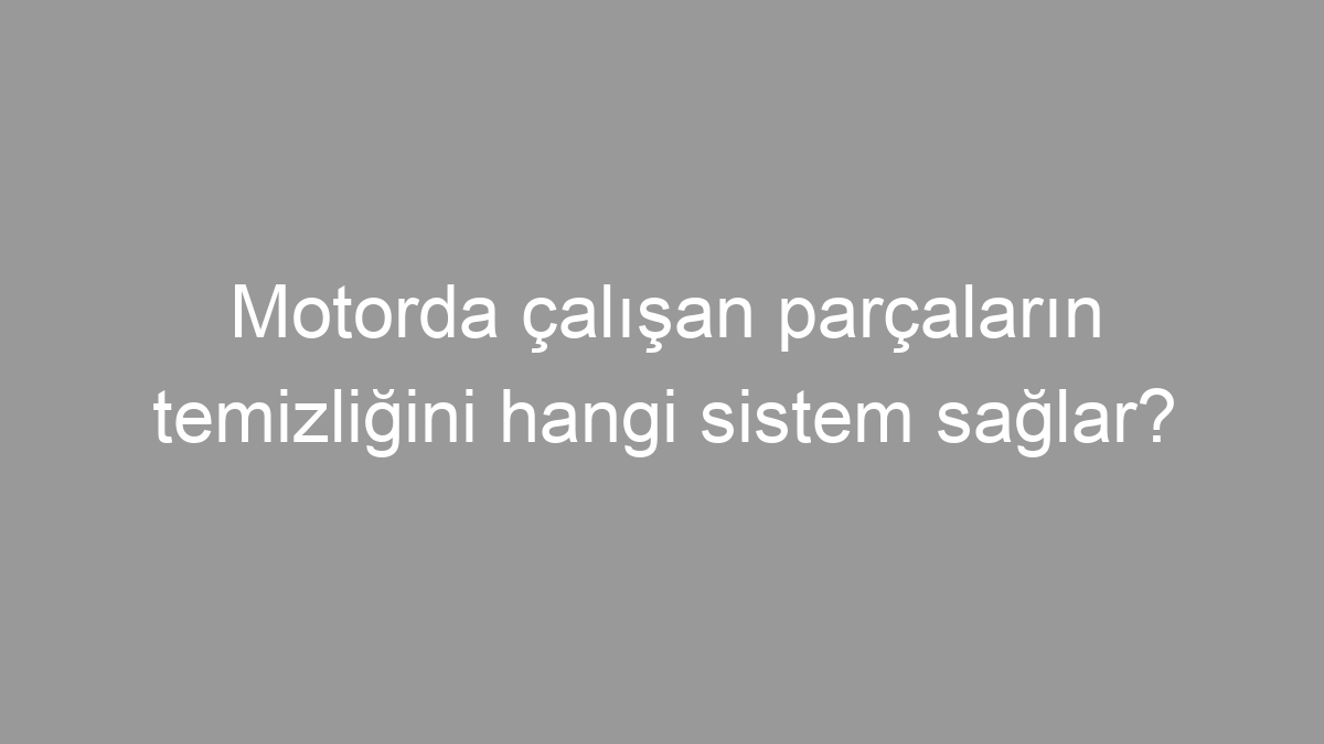 Motorda çalışan parçaların temizliğini hangi sistem sağlar?