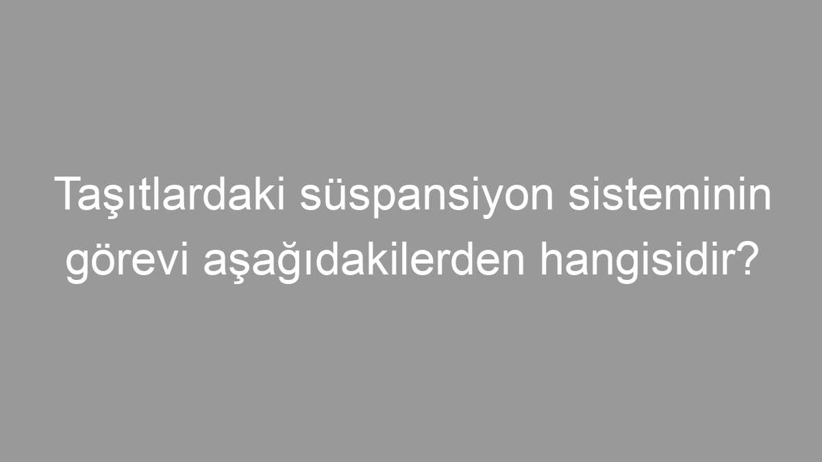 Taşıtlardaki süspansiyon sisteminin görevi aşağıdakilerden hangisidir?