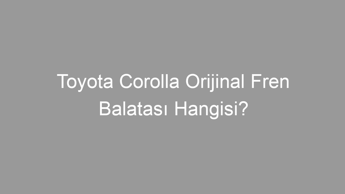 Toyota Corolla Orijinal Fren Balatası Hangisi?