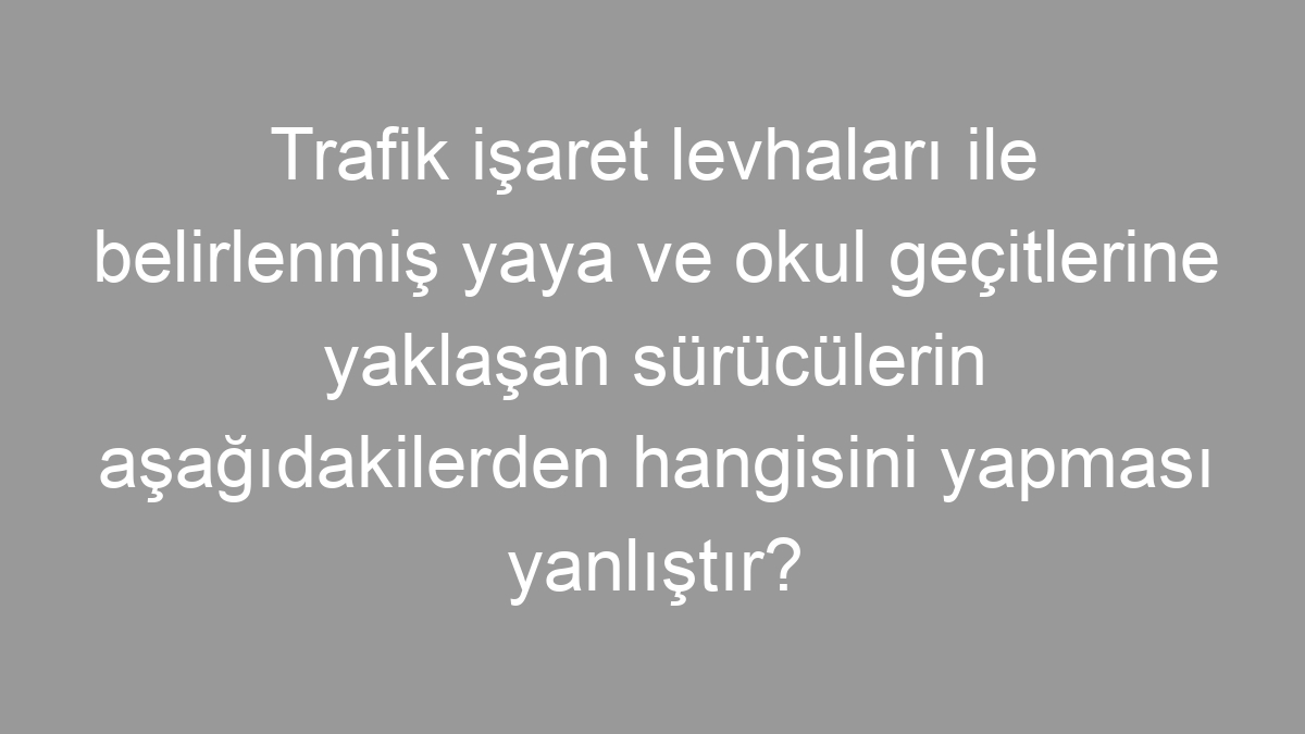 Trafik işaret levhaları ile belirlenmiş yaya ve okul geçitlerine yaklaşan sürücülerin aşağıdakilerden hangisini yapması yanlıştır?