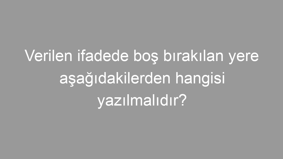 Verilen ifadede boş bırakılan yere aşağıdakilerden hangisi yazılmalıdır?