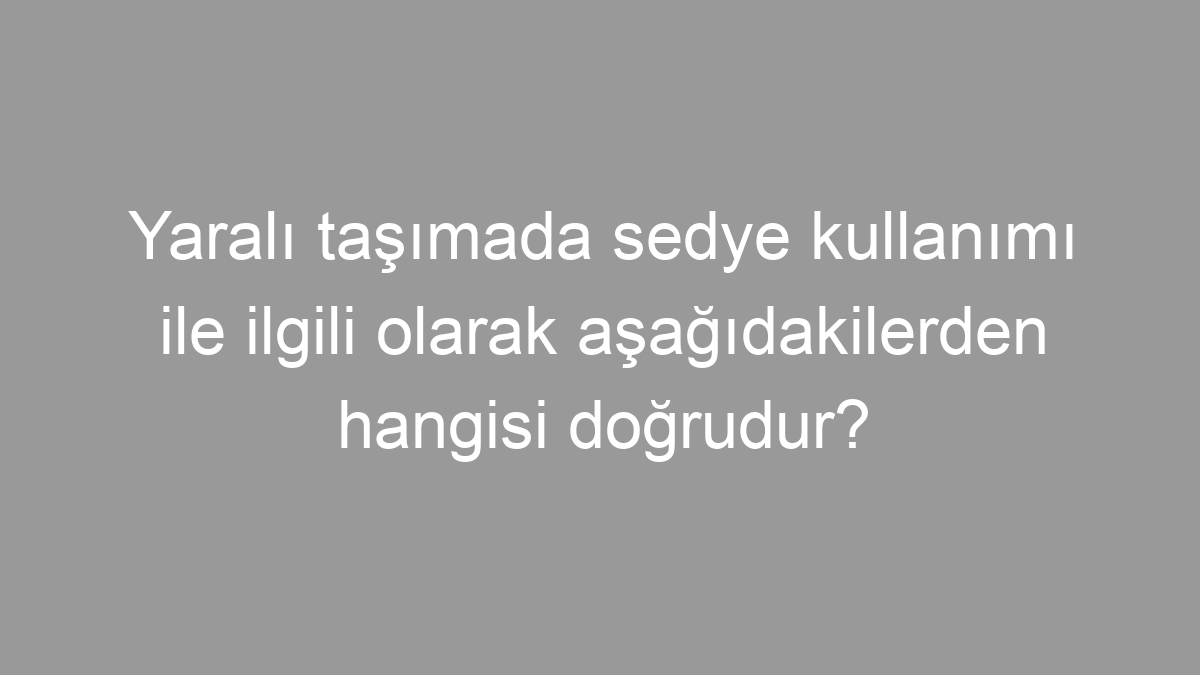 Yaralı taşımada sedye kullanımı ile ilgili olarak aşağıdakilerden hangisi doğrudur?