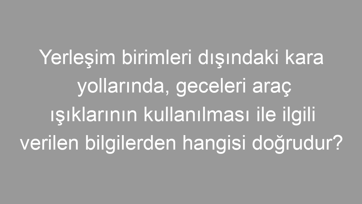 Yerleşim birimleri dışındaki kara yollarında, geceleri araç ışıklarının kullanılması ile ilgili verilen bilgilerden hangisi doğrudur?