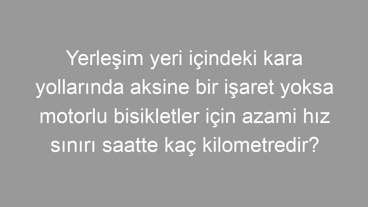 Yerleşim yeri içindeki kara yollarında aksine bir işaret yoksa motorlu bisikletler için azami hız sınırı saatte kaç kilometredir?