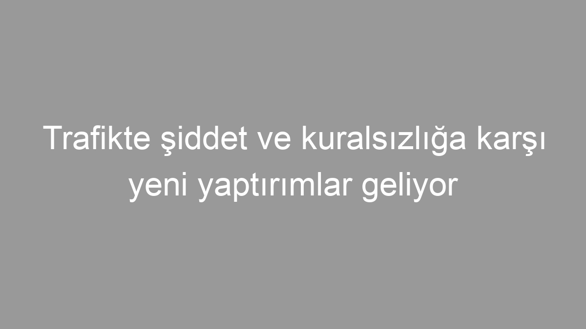 Trafikte şiddet ve kuralsızlığa karşı yeni yaptırımlar geliyor